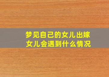 梦见自己的女儿出嫁 女儿会遇到什么情况